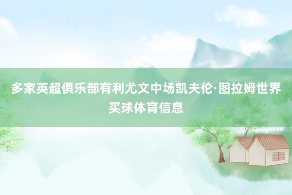 多家英超俱乐部有利尤文中场凯夫伦·图拉姆世界买球体育信息