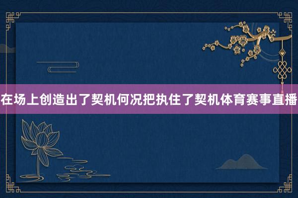 在场上创造出了契机何况把执住了契机体育赛事直播