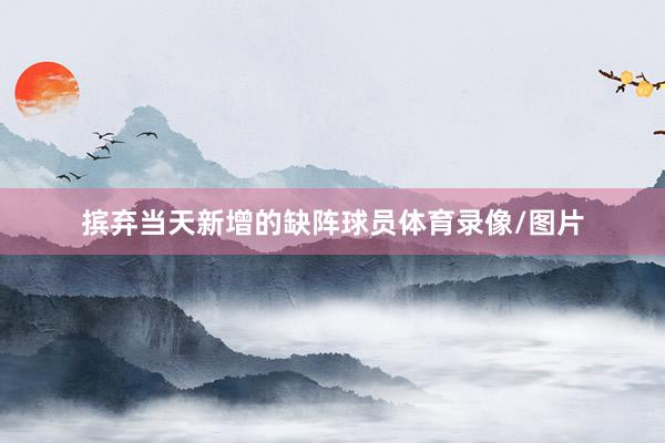 摈弃当天新增的缺阵球员体育录像/图片