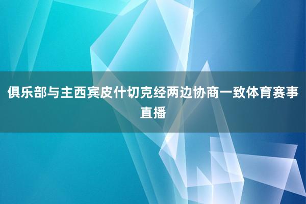 俱乐部与主西宾皮什切克经两边协商一致体育赛事直播
