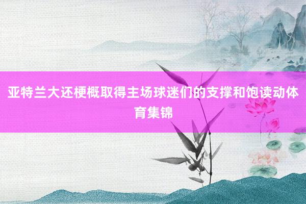 亚特兰大还梗概取得主场球迷们的支撑和饱读动体育集锦