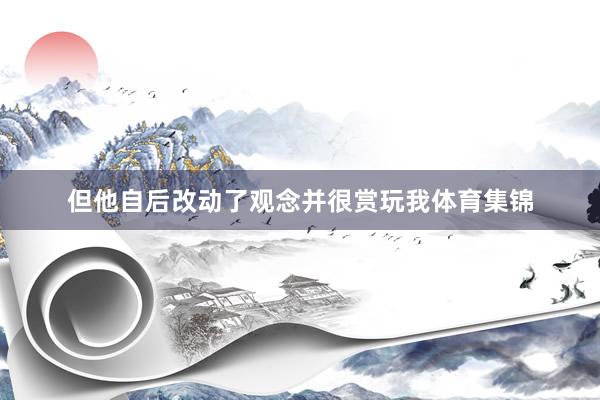 但他自后改动了观念并很赏玩我体育集锦