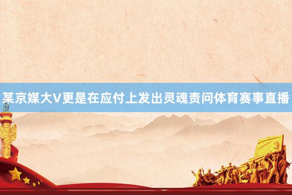 某京媒大V更是在应付上发出灵魂责问体育赛事直播