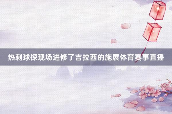热刺球探现场进修了吉拉西的施展体育赛事直播