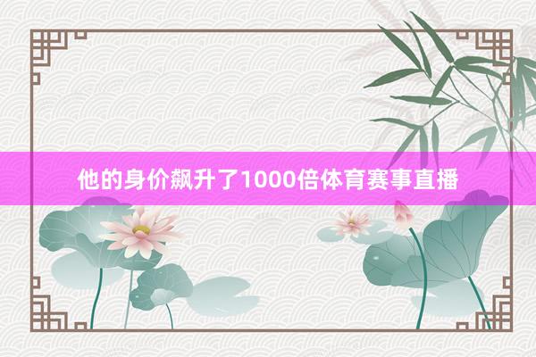 他的身价飙升了1000倍体育赛事直播