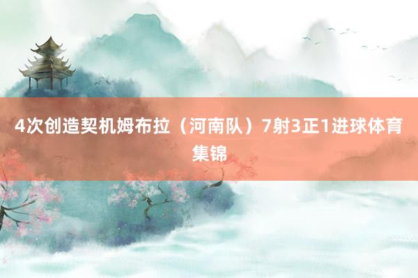 4次创造契机姆布拉（河南队）7射3正1进球体育集锦