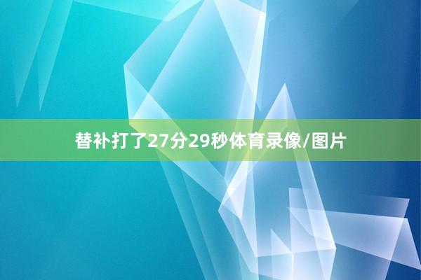 替补打了27分29秒体育录像/图片