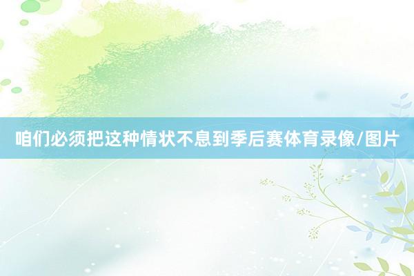 咱们必须把这种情状不息到季后赛体育录像/图片