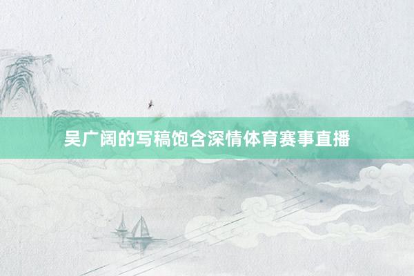 吴广阔的写稿饱含深情体育赛事直播