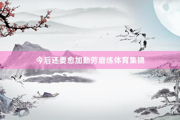 今后还要愈加勤劳磨练体育集锦