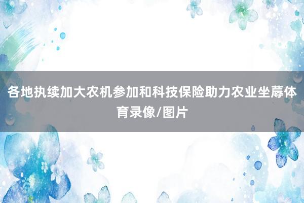 各地执续加大农机参加和科技保险助力农业坐蓐体育录像/图片