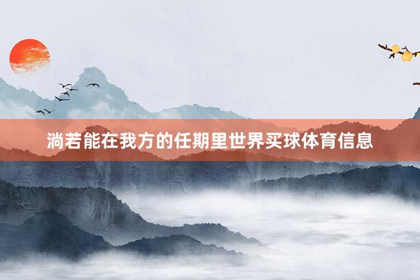 淌若能在我方的任期里世界买球体育信息
