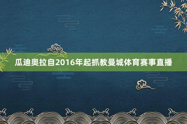 瓜迪奥拉自2016年起抓教曼城体育赛事直播