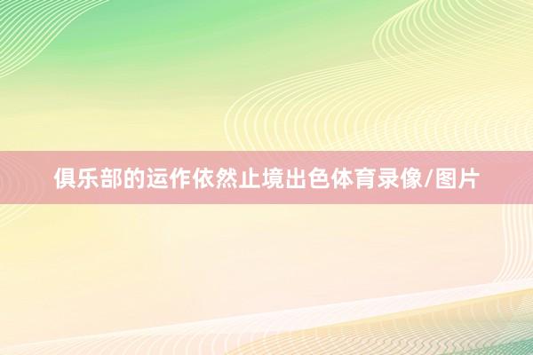 俱乐部的运作依然止境出色体育录像/图片