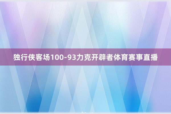 独行侠客场100-93力克开辟者体育赛事直播