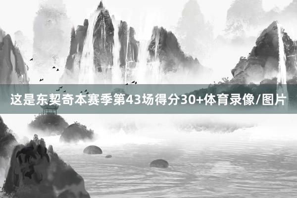 这是东契奇本赛季第43场得分30+体育录像/图片