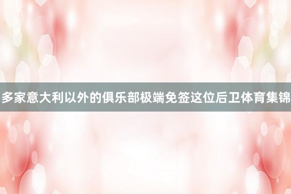 多家意大利以外的俱乐部极端免签这位后卫体育集锦