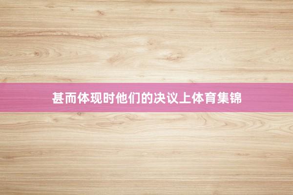 甚而体现时他们的决议上体育集锦