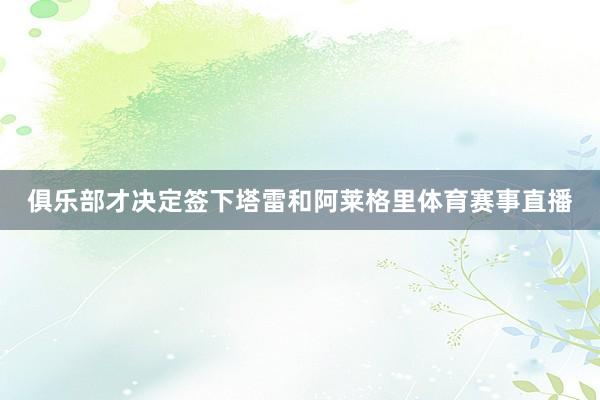 俱乐部才决定签下塔雷和阿莱格里体育赛事直播