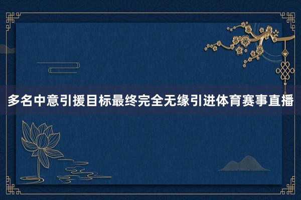 多名中意引援目标最终完全无缘引进体育赛事直播