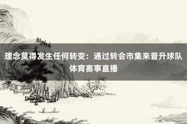 理念莫得发生任何转变：通过转会市集来晋升球队体育赛事直播