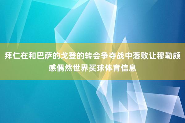拜仁在和巴萨的戈登的转会争夺战中落败让穆勒颇感偶然世界买球体