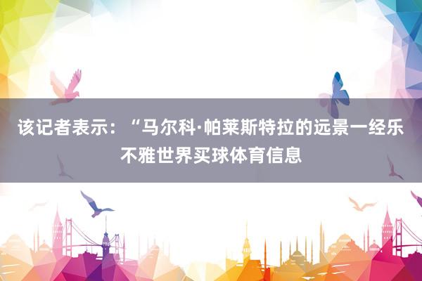 该记者表示：“马尔科·帕莱斯特拉的远景一经乐不雅世界买球体育