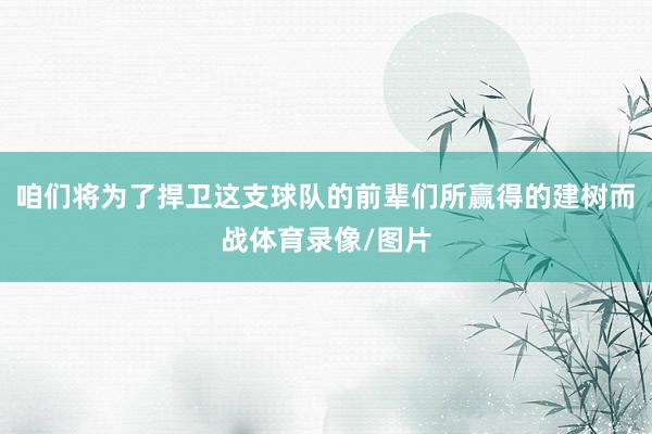 咱们将为了捍卫这支球队的前辈们所赢得的建树而战体育录像/图片