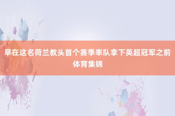 早在这名荷兰教头首个赛季率队拿下英超冠军之前体育集锦