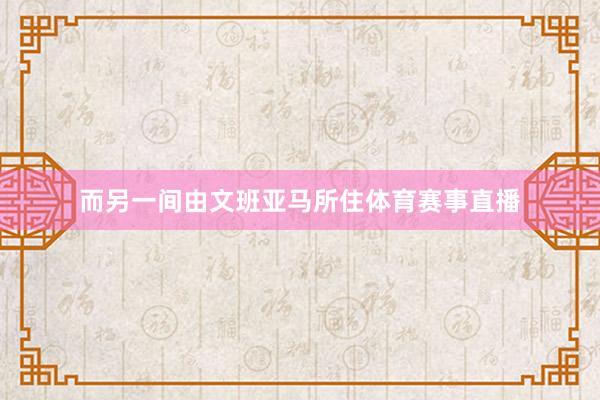 而另一间由文班亚马所住体育赛事直播