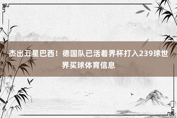 杰出五星巴西！德国队已活着界杯打入239球世界买球体育信息