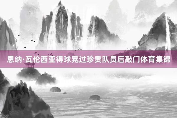 恩纳·瓦伦西亚得球晃过珍贵队员后敲门体育集锦
