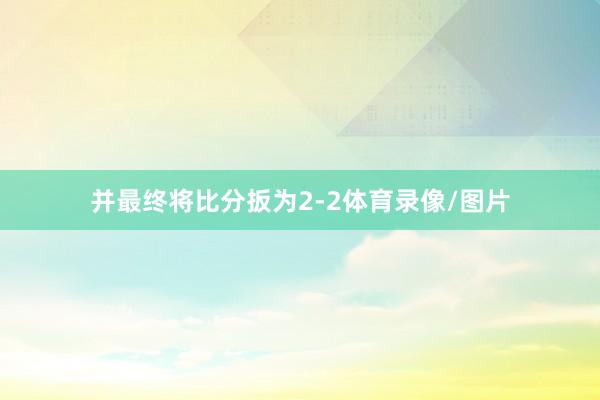 并最终将比分扳为2-2体育录像/图片