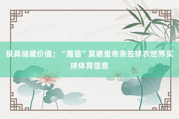 极具储藏价值；“魔笛”莫德里奇亲签球衣世界买球体育信息