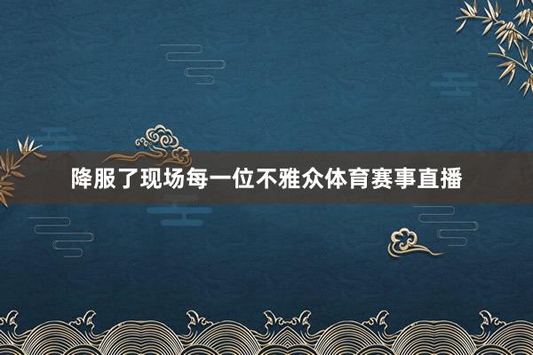 降服了现场每一位不雅众体育赛事直播