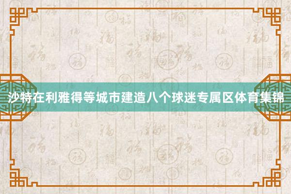 沙特在利雅得等城市建造八个球迷专属区体育集锦