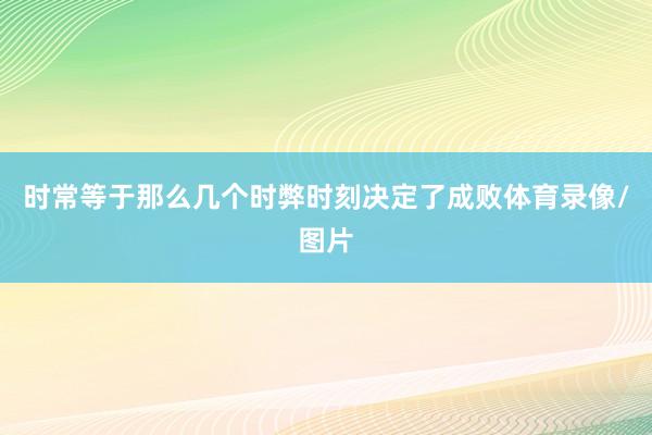 时常等于那么几个时弊时刻决定了成败体育录像/图片
