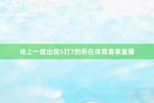 场上一度出现5打7的所在体育赛事直播