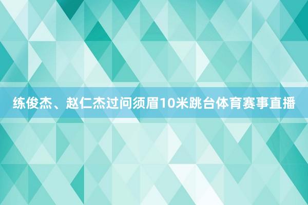 练俊杰、赵仁杰过问须眉10米跳台体育赛事直播