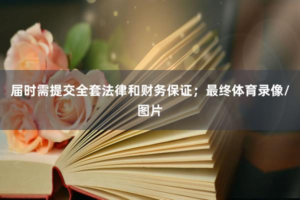 届时需提交全套法律和财务保证；最终体育录像/图片