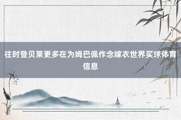 往时登贝莱更多在为姆巴佩作念嫁衣世界买球体育信息