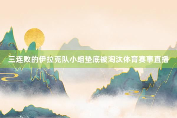 三连败的伊拉克队小组垫底被淘汰体育赛事直播
