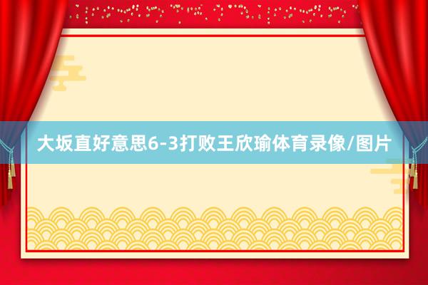 大坂直好意思6-3打败王欣瑜体育录像/图片