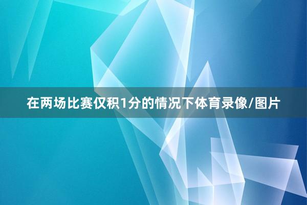 在两场比赛仅积1分的情况下体育录像/图片